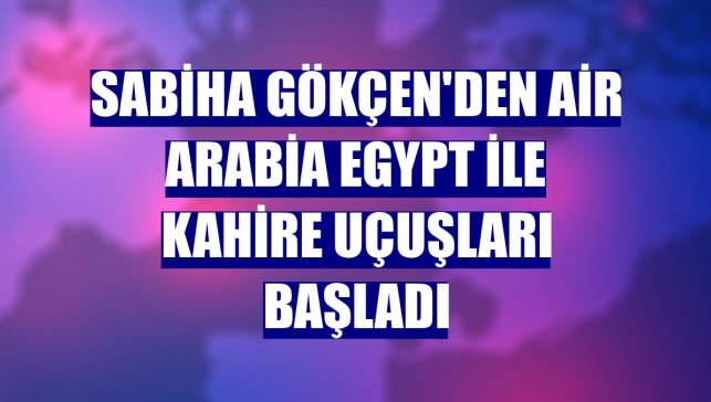 Sabiha Gökçen'den Air Arabia Egypt ile Kahire uçuşları başladı