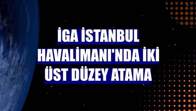 İGA İstanbul Havalimanı'nda iki üst düzey atama