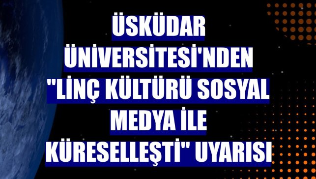 Üsküdar Üniversitesi'nden "linç kültürü sosyal medya ile küreselleşti" uyarısı