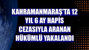 Kahramanmaraş'ta 12 yıl 6 ay hapis cezasıyla aranan hükümlü yakalandı