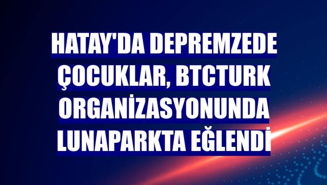 Hatay'da depremzede çocuklar, BtcTurk organizasyonunda lunaparkta eğlendi