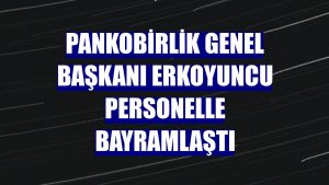 PANKOBİRLİK Genel Başkanı Erkoyuncu personelle bayramlaştı