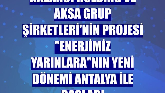 Kazancı Holding ve Aksa Grup Şirketleri'nin projesi "Enerjimiz Yarınlara"nın yeni dönemi Antalya ile başladı