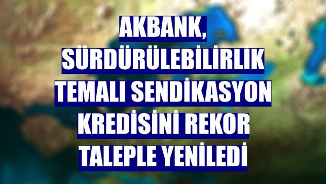 Akbank, sürdürülebilirlik temalı sendikasyon kredisini rekor taleple yeniledi