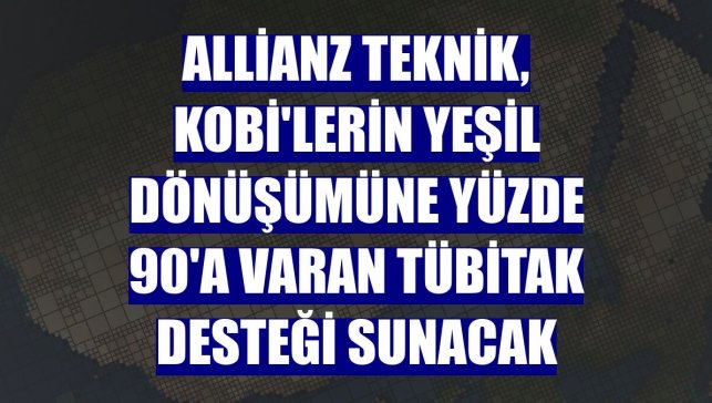 Allianz Teknik, KOBİ'lerin yeşil dönüşümüne yüzde 90'a varan TÜBİTAK desteği sunacak