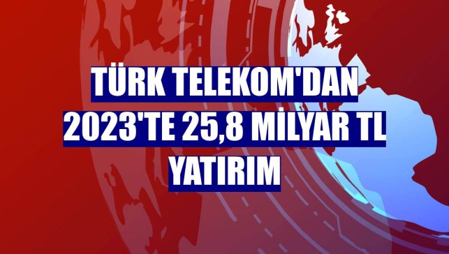 Türk Telekom'dan 2023'te 25,8 milyar TL yatırım