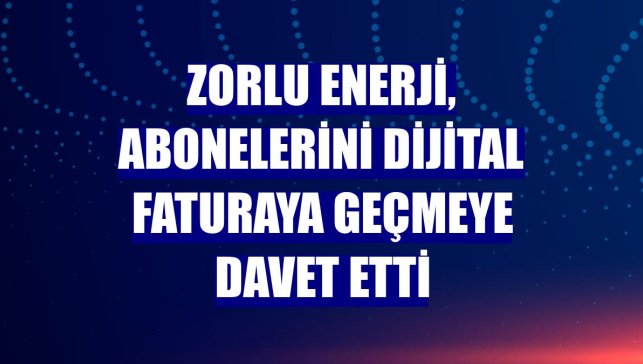 Zorlu Enerji, abonelerini dijital faturaya geçmeye davet etti