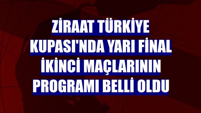 Ziraat Türkiye Kupası'nda yarı final ikinci maçlarının programı belli oldu