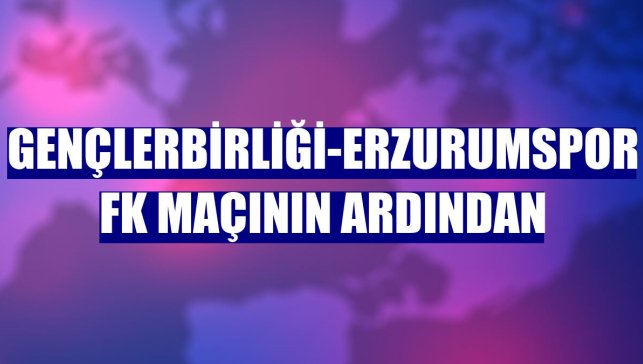 Gençlerbirliği-Erzurumspor FK maçının ardından