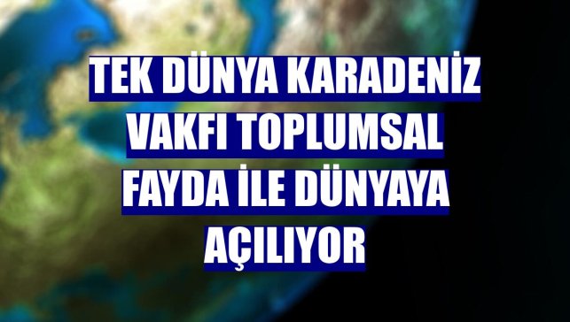 Tek Dünya Karadeniz Vakfı toplumsal fayda ile dünyaya açılıyor