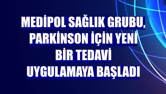 Medipol Sağlık Grubu, Parkinson için yeni bir tedavi uygulamaya başladı
