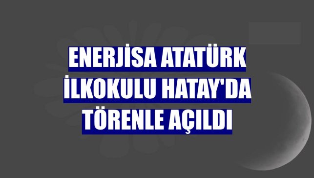 Enerjisa Atatürk İlkokulu Hatay'da törenle açıldı