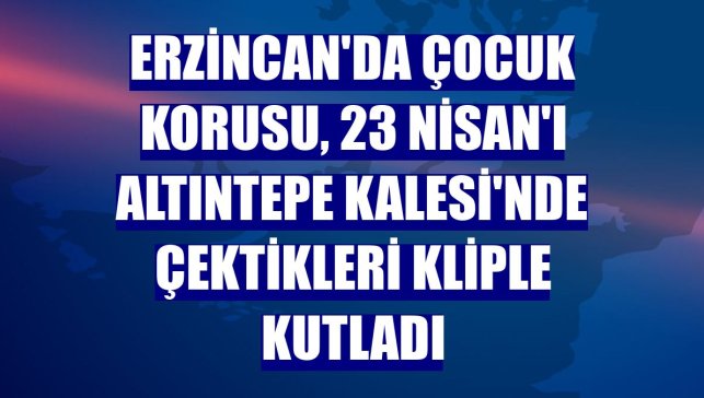 Erzincan'da çocuk korusu, 23 Nisan'ı Altıntepe Kalesi'nde çektikleri kliple kutladı