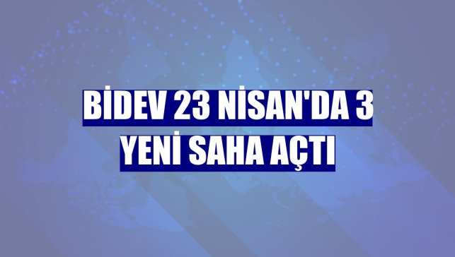 BİDEV 23 Nisan'da 3 yeni saha açtı