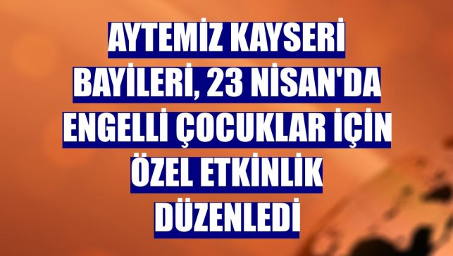 Aytemiz Kayseri bayileri, 23 Nisan'da engelli çocuklar için özel etkinlik düzenledi