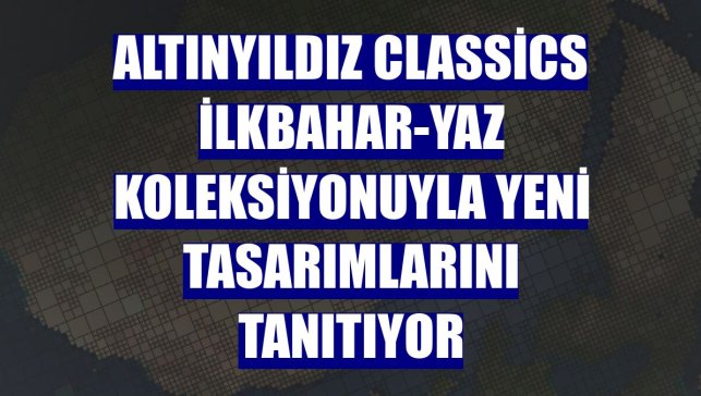 Altınyıldız Classics İlkbahar-Yaz Koleksiyonuyla yeni tasarımlarını tanıtıyor