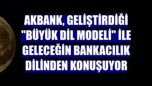 Akbank, geliştirdiği 'büyük dil modeli' ile geleceğin bankacılık dilinden konuşuyor