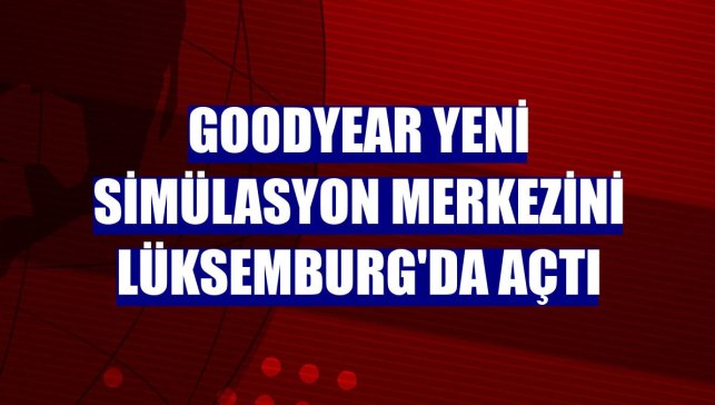 Goodyear yeni simülasyon merkezini Lüksemburg'da açtı