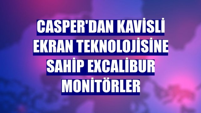 Casper'dan kavisli ekran teknolojisine sahip Excalibur monitörler