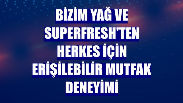 Bizim Yağ ve SuperFresh'ten herkes için erişilebilir mutfak deneyimi