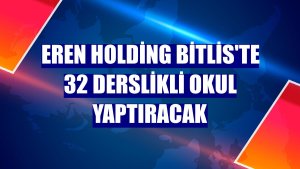 Eren Holding Bitlis'te 32 derslikli okul yaptıracak