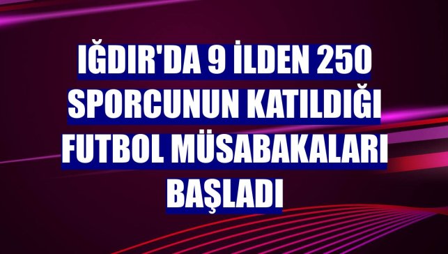 Iğdır'da 9 ilden 250 sporcunun katıldığı futbol müsabakaları başladı