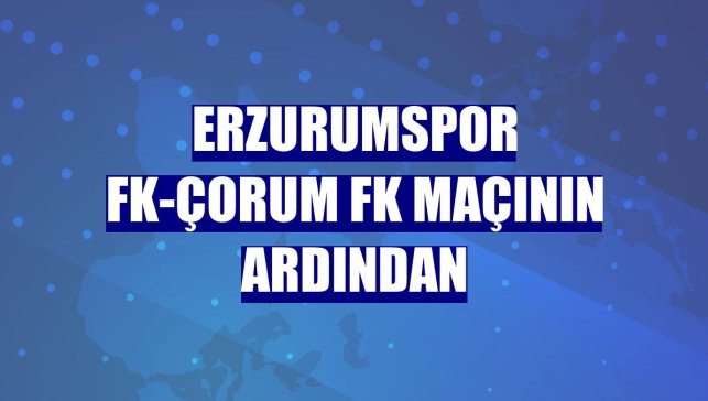 Erzurumspor FK-Çorum FK maçının ardından