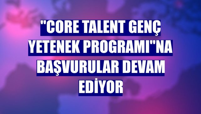 "Core Talent Genç Yetenek Programı"na başvurular devam ediyor