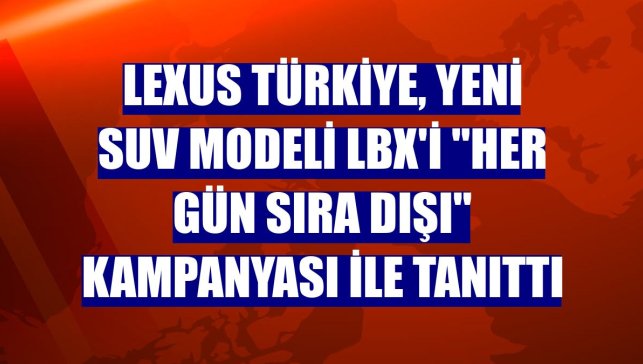 Lexus Türkiye, yeni SUV modeli LBX'i "Her Gün Sıra Dışı" kampanyası ile tanıttı