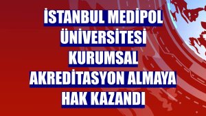 İstanbul Medipol Üniversitesi kurumsal akreditasyon almaya hak kazandı