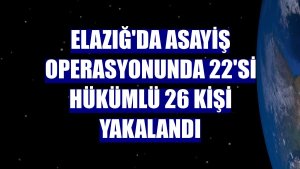 Elazığ'da asayiş operasyonunda 22'si hükümlü 26 kişi yakalandı
