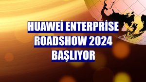 Huawei Enterprise Roadshow 2024 başlıyor