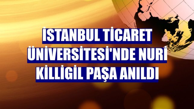 İstanbul Ticaret Üniversitesi'nde Nuri Killigil Paşa anıldı