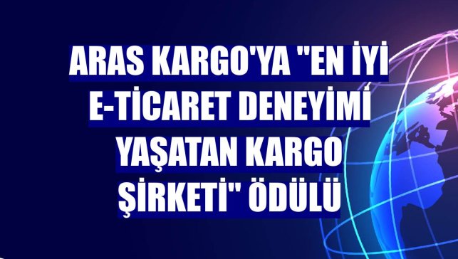 Aras Kargo'ya "En İyi E-Ticaret Deneyimi Yaşatan Kargo Şirketi" ödülü