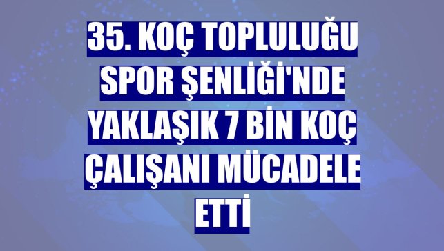 35. Koç Topluluğu Spor Şenliği'nde yaklaşık 7 bin Koç çalışanı mücadele etti