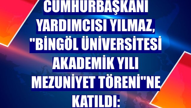 Cumhurbaşkanı Yardımcısı Yılmaz, "Bingöl Üniversitesi Akademik Yılı Mezuniyet Töreni"ne katıldı: