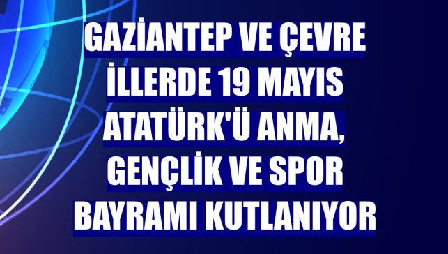 Gaziantep ve çevre illerde 19 Mayıs Atatürk'ü Anma, Gençlik ve Spor Bayramı kutlanıyor