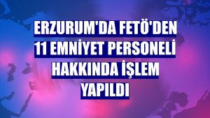 Erzurum'da FETÖ'den 11 emniyet personeli hakkında işlem yapıldı