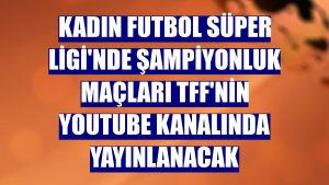 Kadın Futbol Süper Ligi'nde şampiyonluk maçları TFF'nin YouTube kanalında yayınlanacak