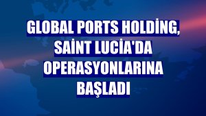 Global Ports Holding, Saint Lucia'da operasyonlarına başladı