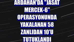 Ardahan'da 'JASAT Mercek-6' operasyonunda yakalanan 58 zanlıdan 10'u tutuklandı