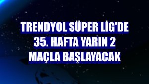 Trendyol Süper Lig'de 35. hafta yarın 2 maçla başlayacak
