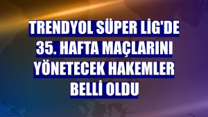 Trendyol Süper Lig'de 35. hafta maçlarını yönetecek hakemler belli oldu
