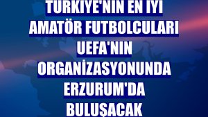 Türkiye'nin en iyi amatör futbolcuları UEFA'nın organizasyonunda Erzurum'da buluşacak