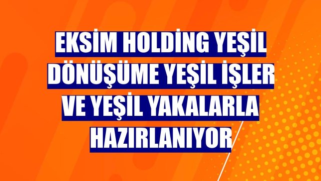 Eksim Holding yeşil dönüşüme yeşil işler ve yeşil yakalarla hazırlanıyor