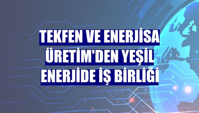 Tekfen ve Enerjisa Üretim'den yeşil enerjide iş birliği