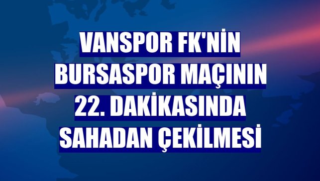 Vanspor FK'nin Bursaspor maçının 22. dakikasında sahadan çekilmesi