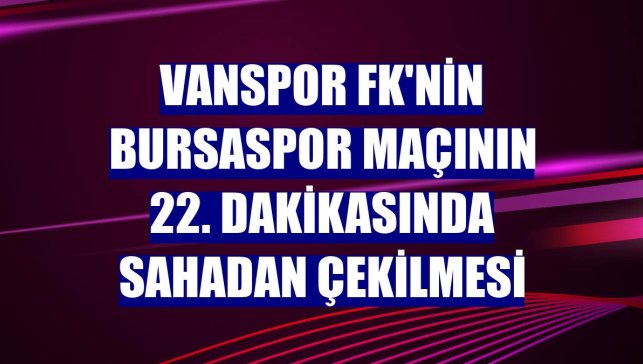 Vanspor FK'nin Bursaspor maçının 22. dakikasında sahadan çekilmesi