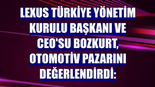 Lexus Türkiye Yönetim Kurulu Başkanı ve CEO'su Bozkurt, otomotiv pazarını değerlendirdi: