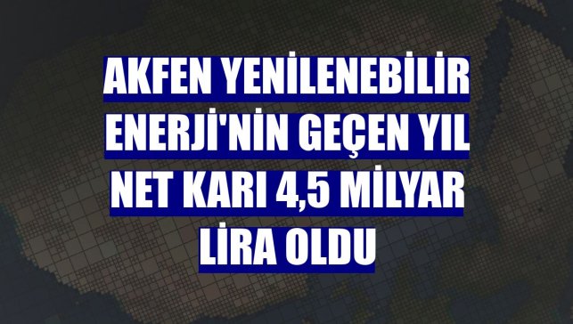 Akfen Yenilenebilir Enerji'nin geçen yıl net karı 4,5 milyar lira oldu